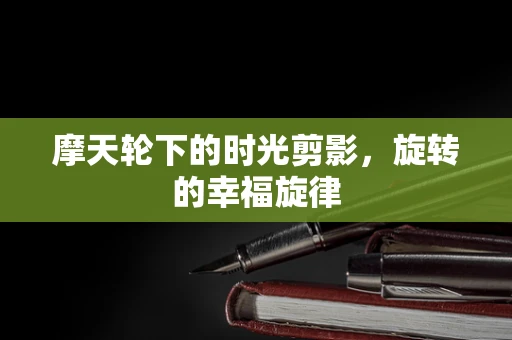 摩天轮下的时光剪影，旋转的幸福旋律
