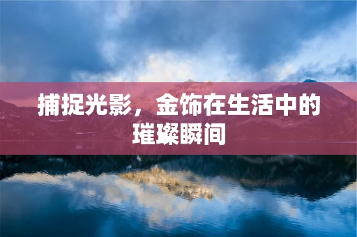 捕捉光影，金饰在生活中的璀璨瞬间