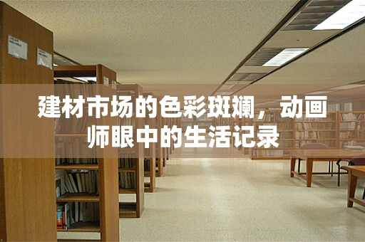 建材市场的色彩斑斓，动画师眼中的生活记录