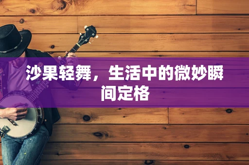 沙果轻舞，生活中的微妙瞬间定格