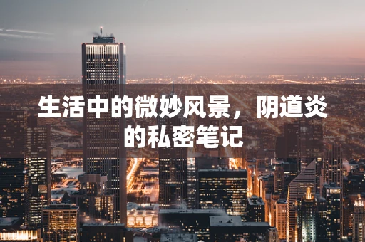 生活中的微妙风景，阴道炎的私密笔记