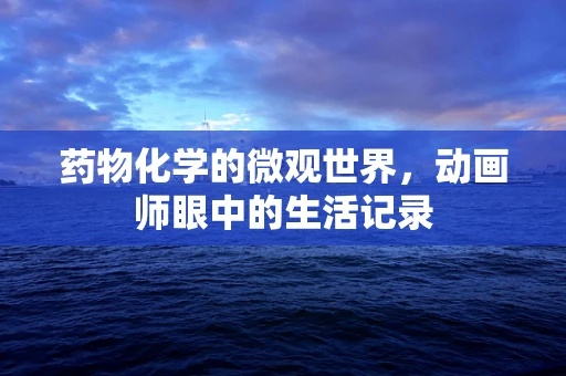 药物化学的微观世界，动画师眼中的生活记录