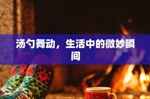 汤勺舞动，生活中的微妙瞬间