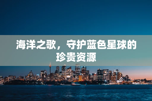 海洋之歌，守护蓝色星球的珍贵资源