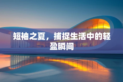短袖之夏，捕捉生活中的轻盈瞬间
