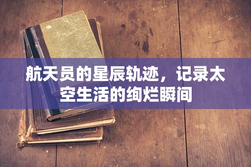 航天员的星辰轨迹，记录太空生活的绚烂瞬间