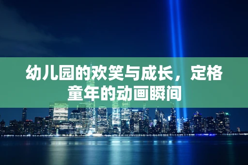 幼儿园的欢笑与成长，定格童年的动画瞬间