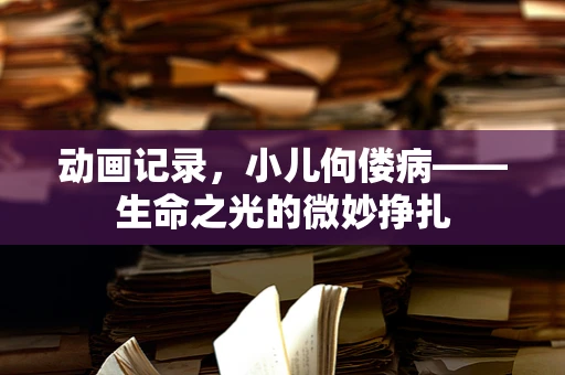 动画记录，小儿佝偻病——生命之光的微妙挣扎