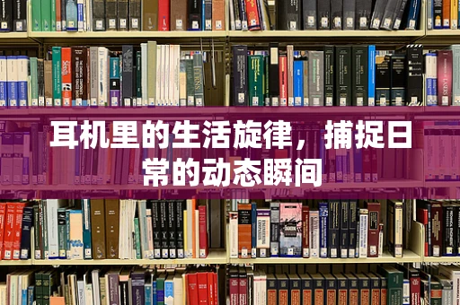 耳机里的生活旋律，捕捉日常的动态瞬间