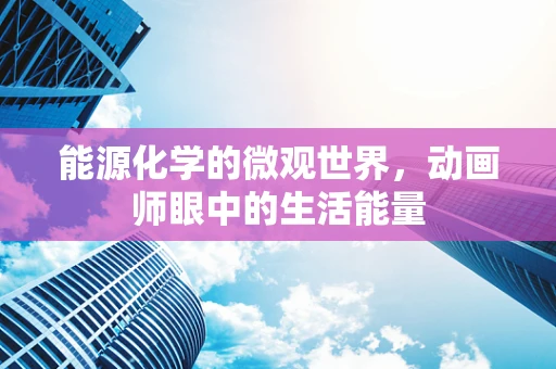 能源化学的微观世界，动画师眼中的生活能量