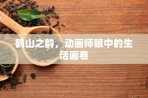 鹤山之韵，动画师眼中的生活画卷