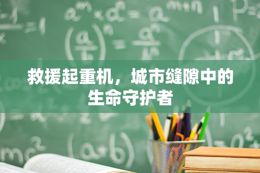 救援起重机，城市缝隙中的生命守护者