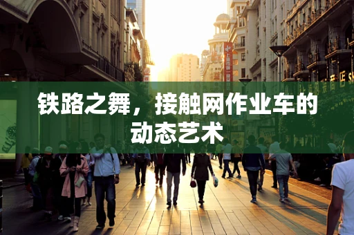 铁路之舞，接触网作业车的动态艺术