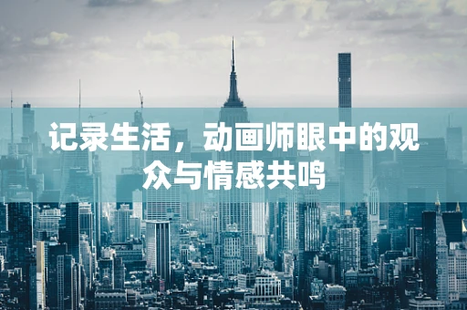 记录生活，动画师眼中的观众与情感共鸣