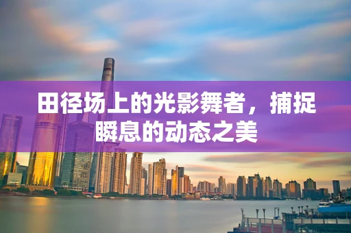 田径场上的光影舞者，捕捉瞬息的动态之美