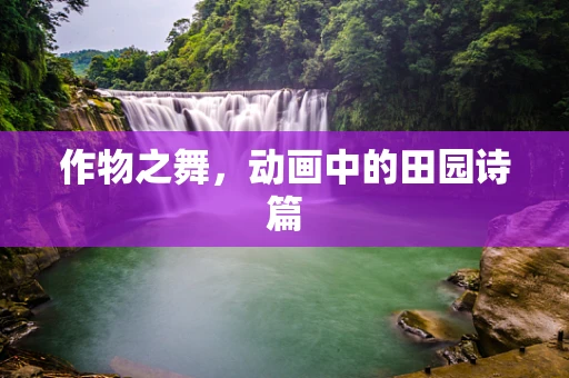 作物之舞，动画中的田园诗篇