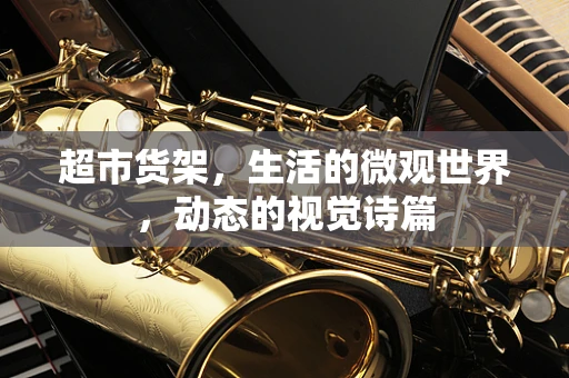 超市货架，生活的微观世界，动态的视觉诗篇