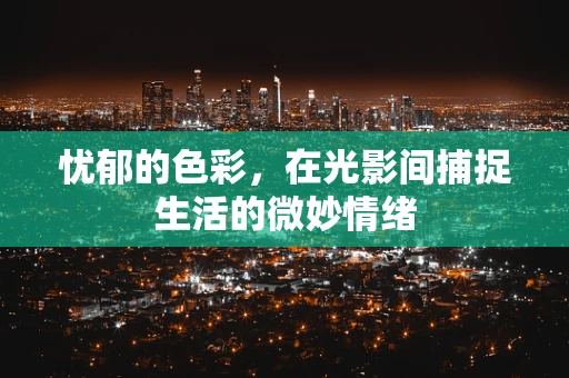 忧郁的色彩，在光影间捕捉生活的微妙情绪