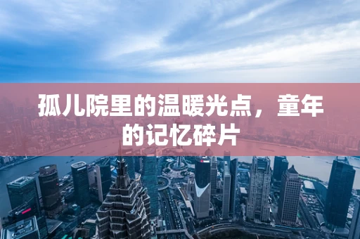 孤儿院里的温暖光点，童年的记忆碎片