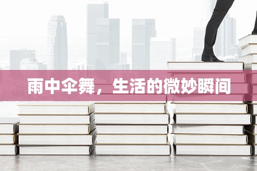 雨中伞舞，生活的微妙瞬间