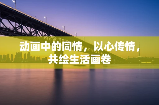 动画中的同情，以心传情，共绘生活画卷