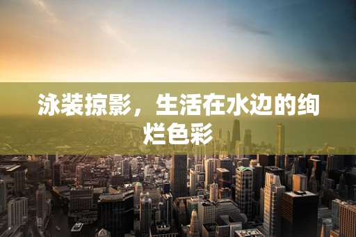 泳装掠影，生活在水边的绚烂色彩