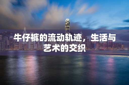 牛仔裤的流动轨迹，生活与艺术的交织