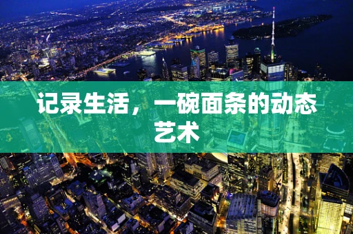 记录生活，一碗面条的动态艺术