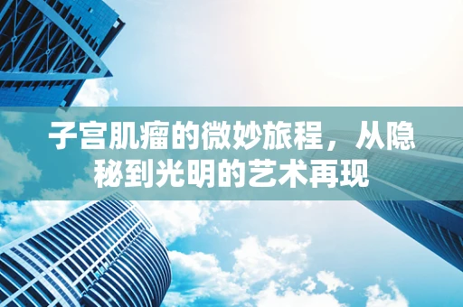 子宫肌瘤的微妙旅程，从隐秘到光明的艺术再现