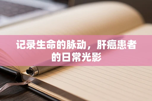 记录生命的脉动，肝癌患者的日常光影