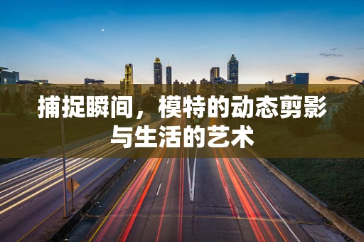 捕捉瞬间，模特的动态剪影与生活的艺术