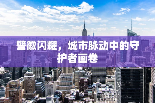 警徽闪耀，城市脉动中的守护者画卷
