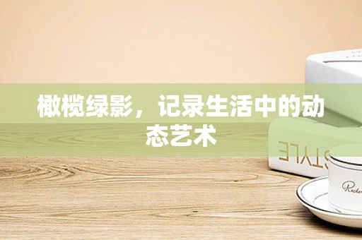 橄榄绿影，记录生活中的动态艺术