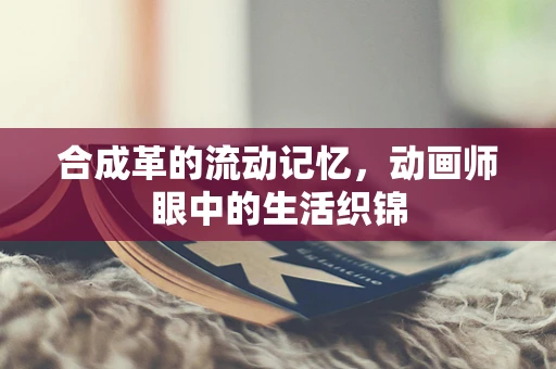 合成革的流动记忆，动画师眼中的生活织锦