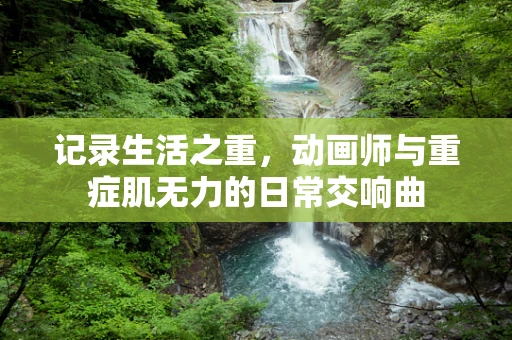 记录生活之重，动画师与重症肌无力的日常交响曲