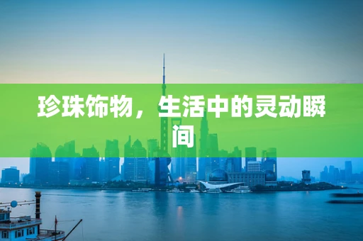 珍珠饰物，生活中的灵动瞬间