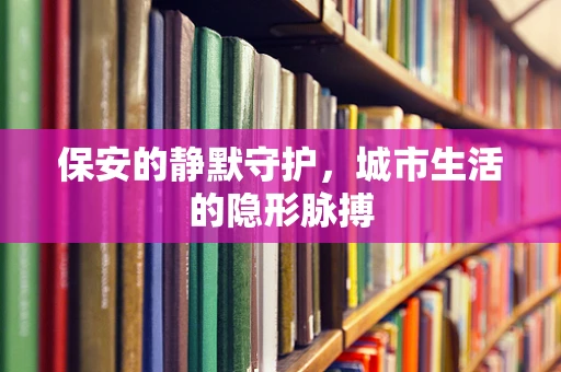 保安的静默守护，城市生活的隐形脉搏