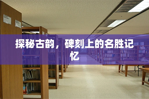 探秘古韵，碑刻上的名胜记忆