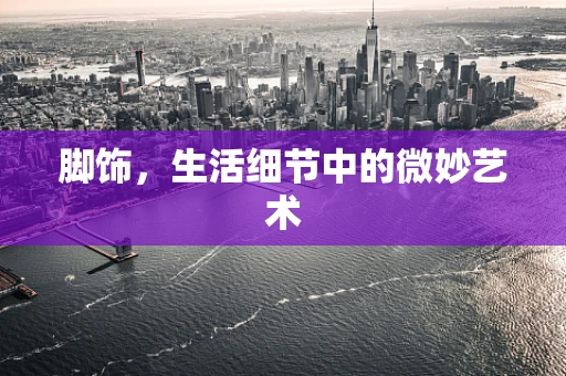 脚饰，生活细节中的微妙艺术