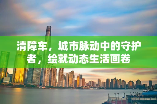 清障车，城市脉动中的守护者，绘就动态生活画卷