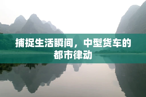 捕捉生活瞬间，中型货车的都市律动