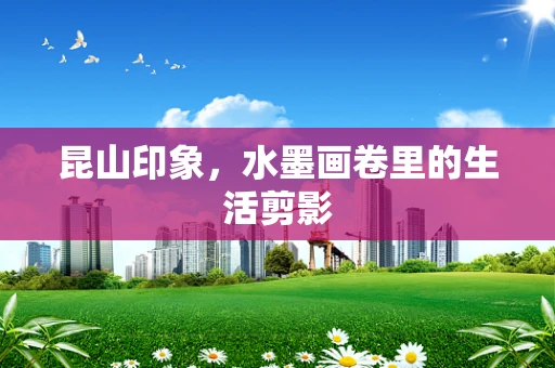 昆山印象，水墨画卷里的生活剪影