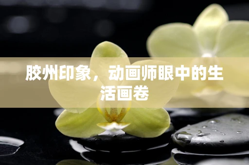 胶州印象，动画师眼中的生活画卷