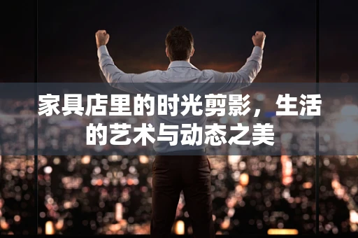 家具店里的时光剪影，生活的艺术与动态之美