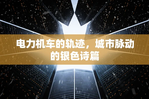 电力机车的轨迹，城市脉动的银色诗篇