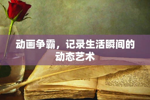 动画争霸，记录生活瞬间的动态艺术