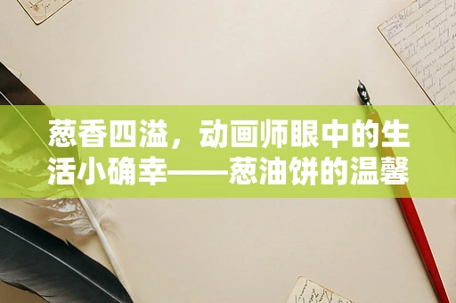 葱香四溢，动画师眼中的生活小确幸——葱油饼的温馨瞬间