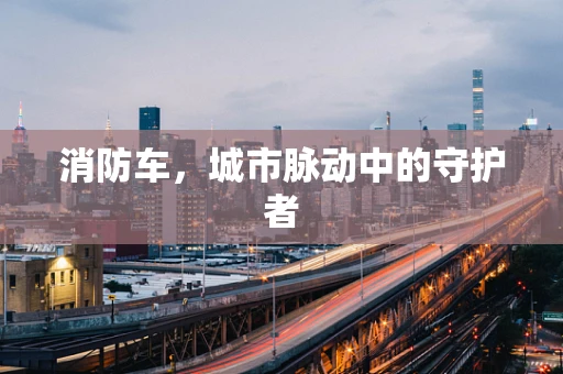 消防车，城市脉动中的守护者