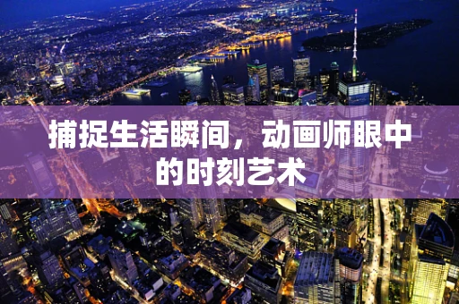 捕捉生活瞬间，动画师眼中的时刻艺术