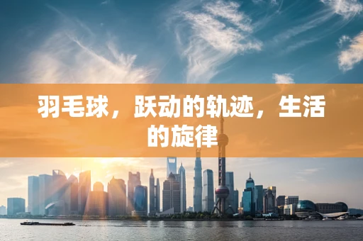 羽毛球，跃动的轨迹，生活的旋律